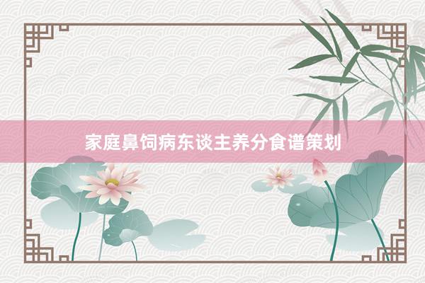 家庭鼻饲病东谈主养分食谱策划