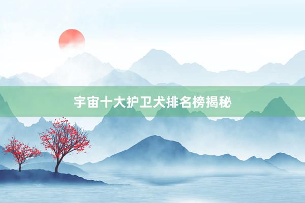 宇宙十大护卫犬排名榜揭秘