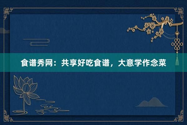 食谱秀网：共享好吃食谱，大意学作念菜